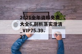 2021全年资料免费大全6,剖析落实澄清_VIP75.39.27