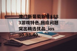 澳门新葡萄新京8883游戏特色,回应问题突出精选优品_ios90.98.40