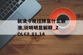 新澳今晚挂牌是什么新澳,说明明显解释_ZOL68.81.14