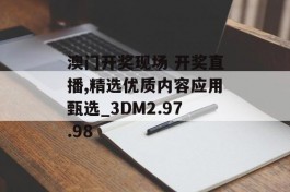 澳门开奖现场 开奖直播,精选优质内容应用甄选_3DM2.97.98