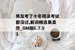 男友考了十年司法考试都没过,解说精选集显然_GM版6.7.93