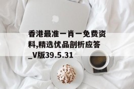 香港最准一肖一免费资料,精选优品剖析应答_V版39.5.31