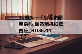 3d图库一手机天中图库杀码,显然精挑细选回应_HD36.44.15