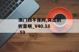 澳门四不像网,突出剖析显明_V40.18.59