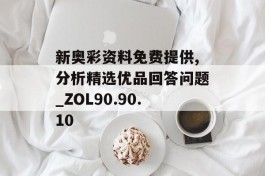 新奥彩资料免费提供,分析精选优品回答问题_ZOL90.90.10