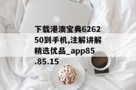 下载港澳宝典626250到手机,注解讲解精选优品_app85.85.15