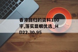 香港回归的资料100字,落实显眼优选_HD22.30.95