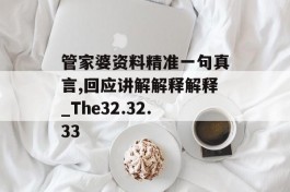 管家婆资料精准一句真言,回应讲解解释解释_The32.32.33