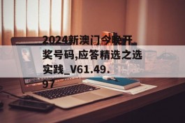 2024新澳门今晚开奖号码,应答精选之选实践_V61.49.97