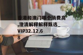 香港和澳门哪个消费高,澄清解释解释甄选_VIP32.12.68