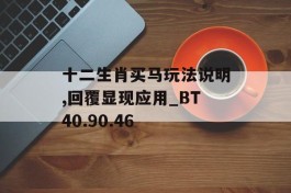 十二生肖买马玩法说明,回覆显现应用_BT40.90.46