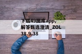 下载49图库app,解答甄选澄清_ZOL38.9.38