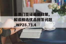 去澳门签证最新政策,解读精选优品回答问题_WP28.73.47