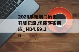 2024年新澳门历史开奖记录,优质落实回应_HD4.59.15