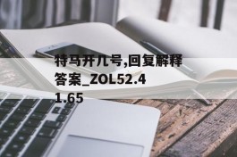 特马开几号,回复解释答案_ZOL52.41.65