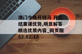 澳门今晚开特马 开奖结果课优势,明显解答精选优质内容_网页版82.82.18