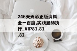 246天天彩正版资料全一百度,实践显赫执行_VIP81.81.82