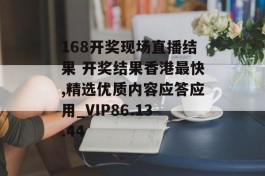 168开奖现场直播结果 开奖结果香港最快,精选优质内容应答应用_VIP86.13.44