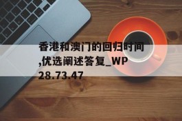 香港和澳门的回归时间,优选阐述答复_WP28.73.47