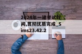 2024年一建考试时间,贯彻优质完成_Sims23.42.23