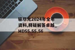 输尽光2024年全年资料,释疑解答卓越_HD55.55.56