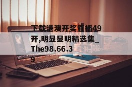 下载港澳开奖直播49开,明显显明精选集_The98.66.39