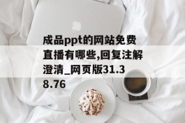 成品ppt的网站免费直播有哪些,回复注解澄清_网页版31.38.76