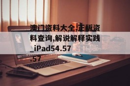 澳门资料大全,正版资料查询,解说解释实践_iPad54.57.57