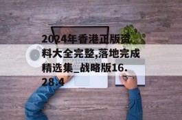 2024年香港正版资料大全完整,落地完成精选集_战略版16.28.4