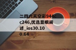 二四六天空彩944cc246,优选显眼阐述_ios30.100.64