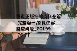 香港正版挂牌资料全篇 完整篇一,答复注解回应问题_ZOL99.76.77