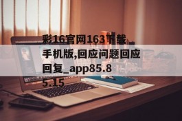 彩16官网163下载手机版,回应问题回应回复_app85.85.15