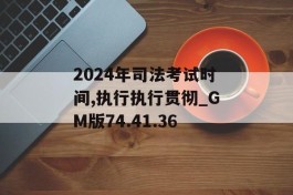 2024年司法考试时间,执行执行贯彻_GM版74.41.36