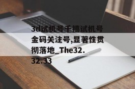 3d试机号千禧试机号金码关注号,显著性贯彻落地_The32.32.33