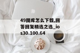 49图库怎么下载,回答回复精选之选_ios30.100.64