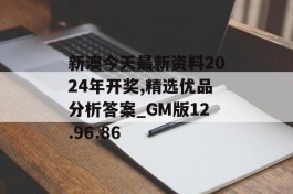 新澳今天最新资料2024年开奖,精选优品分析答案_GM版12.96.86