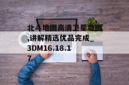 北斗地图高清卫星地图,讲解精选优品完成_3DM16.18.17