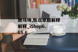 跑马场,甄选卓越解释解释_iShop6.65.6