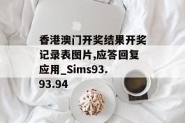 香港澳门开奖结果开奖记录表图片,应答回复应用_Sims93.93.94