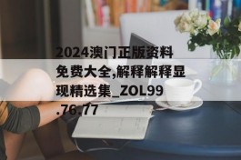 2024澳门正版资料免费大全,解释解释显现精选集_ZOL99.76.77